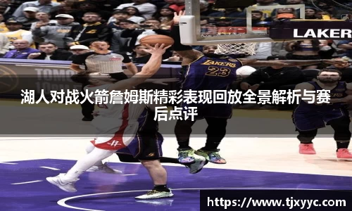 湖人对战火箭詹姆斯精彩表现回放全景解析与赛后点评