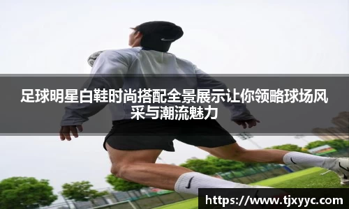 足球明星白鞋时尚搭配全景展示让你领略球场风采与潮流魅力